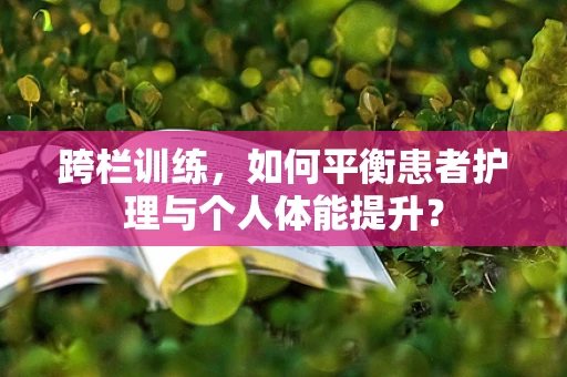 跨栏训练，如何平衡患者护理与个人体能提升？
