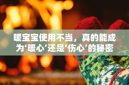 暖宝宝使用不当，真的能成为‘暖心’还是‘伤心’的秘密？