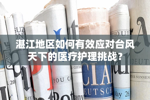 湛江地区如何有效应对台风天下的医疗护理挑战？
