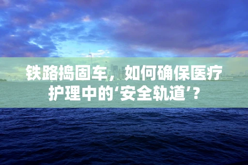 铁路捣固车，如何确保医疗护理中的‘安全轨道’？