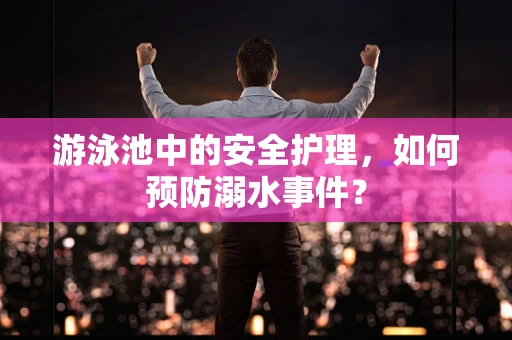 游泳池中的安全护理，如何预防溺水事件？