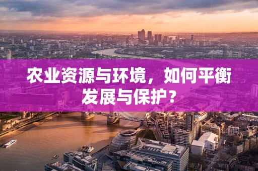 农业资源与环境，如何平衡发展与保护？