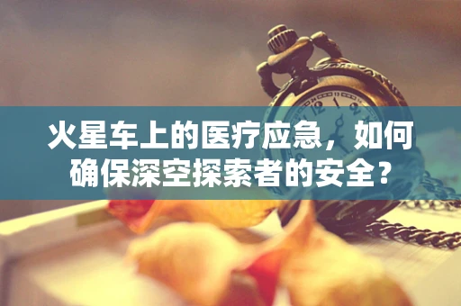 火星车上的医疗应急，如何确保深空探索者的安全？