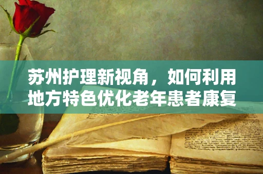 苏州护理新视角，如何利用地方特色优化老年患者康复环境？