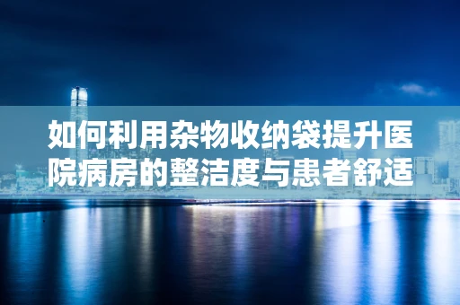 如何利用杂物收纳袋提升医院病房的整洁度与患者舒适度？