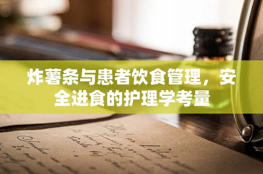 炸薯条与患者饮食管理，安全进食的护理学考量