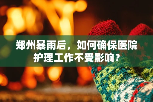 郑州暴雨后，如何确保医院护理工作不受影响？