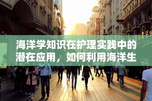 海洋学知识在护理实践中的潜在应用，如何利用海洋生物的抗菌特性促进患者康复？