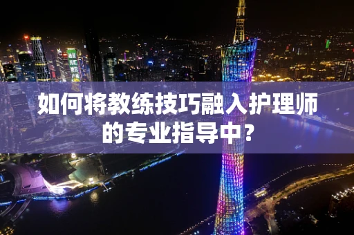 如何将教练技巧融入护理师的专业指导中？