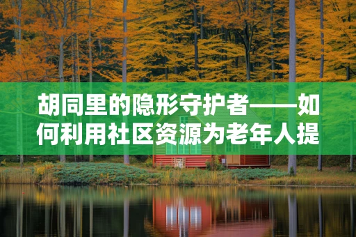 胡同里的隐形守护者——如何利用社区资源为老年人提供便捷护理？
