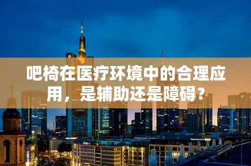 吧椅在医疗环境中的合理应用，是辅助还是障碍？