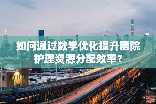 如何通过数学优化提升医院护理资源分配效率？