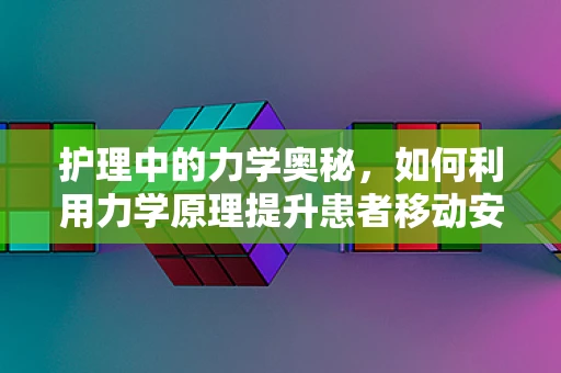 护理中的力学奥秘，如何利用力学原理提升患者移动安全？