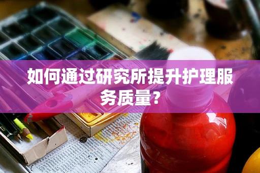 如何通过研究所提升护理服务质量？