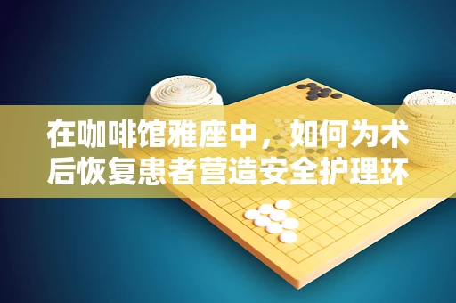 在咖啡馆雅座中，如何为术后恢复患者营造安全护理环境？