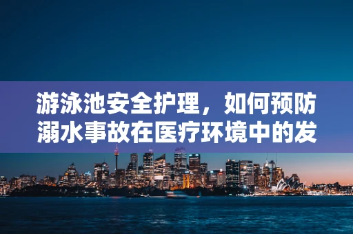 游泳池安全护理，如何预防溺水事故在医疗环境中的发生？