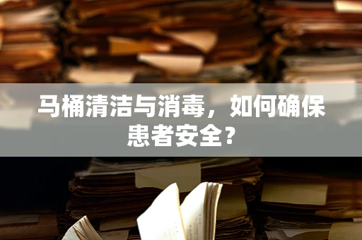马桶清洁与消毒，如何确保患者安全？