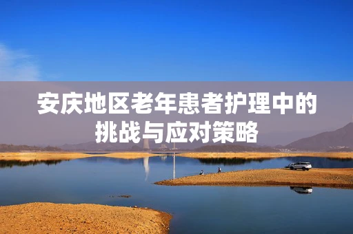 安庆地区老年患者护理中的挑战与应对策略