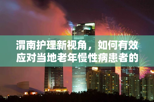 渭南护理新视角，如何有效应对当地老年慢性病患者的管理挑战？