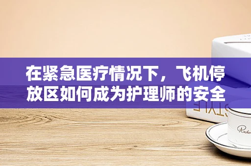 在紧急医疗情况下，飞机停放区如何成为护理师的安全避难所？