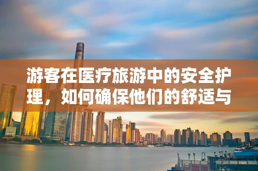 游客在医疗旅游中的安全护理，如何确保他们的舒适与健康？