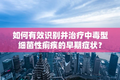 如何有效识别并治疗中毒型细菌性痢疾的早期症状？