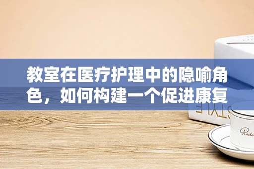教室在医疗护理中的隐喻角色，如何构建一个促进康复的学习环境？