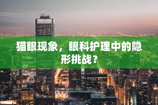 猫眼现象，眼科护理中的隐形挑战？