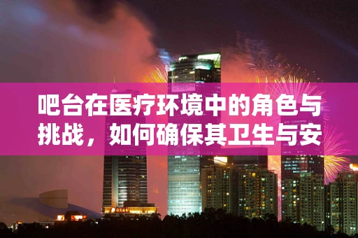 吧台在医疗环境中的角色与挑战，如何确保其卫生与安全？
