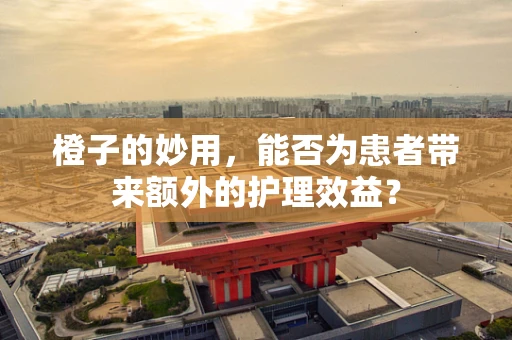橙子的妙用，能否为患者带来额外的护理效益？