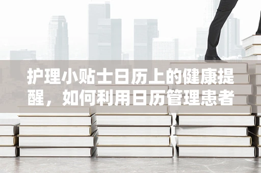 护理小贴士日历上的健康提醒，如何利用日历管理患者的服药时间？