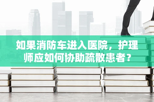 如果消防车进入医院，护理师应如何协助疏散患者？