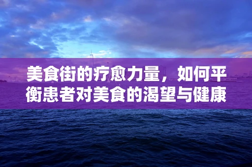 美食街的疗愈力量，如何平衡患者对美食的渴望与健康饮食？