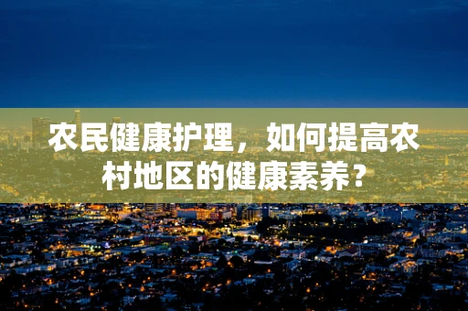 农民健康护理，如何提高农村地区的健康素养？