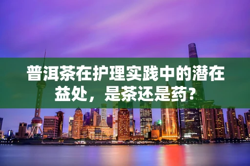 普洱茶在护理实践中的潜在益处，是茶还是药？