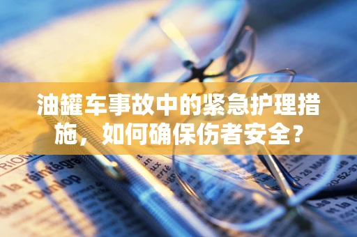 油罐车事故中的紧急护理措施，如何确保伤者安全？
