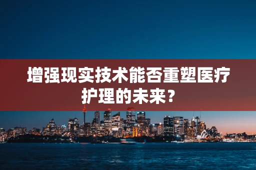 增强现实技术能否重塑医疗护理的未来？