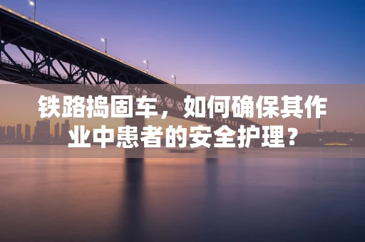 铁路捣固车，如何确保其作业中患者的安全护理？