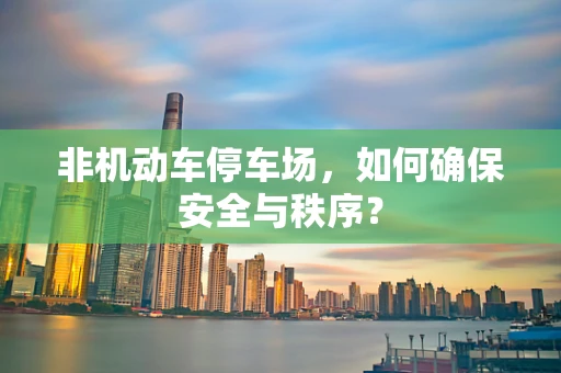 非机动车停车场，如何确保安全与秩序？