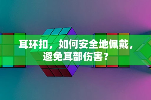 耳环扣，如何安全地佩戴，避免耳部伤害？
