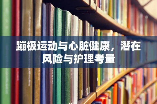 蹦极运动与心脏健康，潜在风险与护理考量