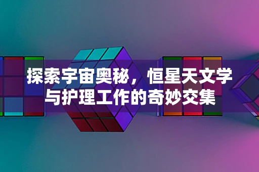 探索宇宙奥秘，恒星天文学与护理工作的奇妙交集