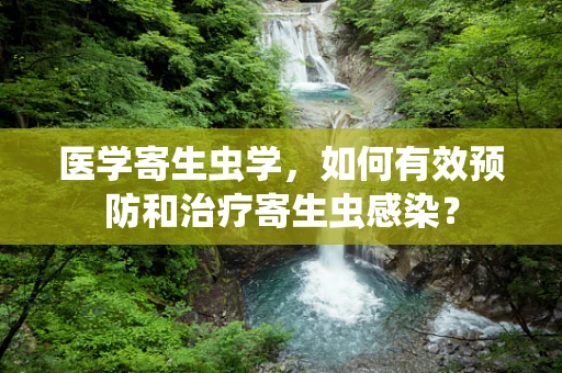 医学寄生虫学，如何有效预防和治疗寄生虫感染？