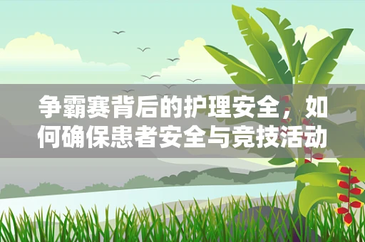 争霸赛背后的护理安全，如何确保患者安全与竞技活动共存？