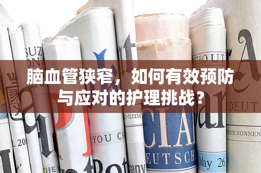 脑血管狭窄，如何有效预防与应对的护理挑战？