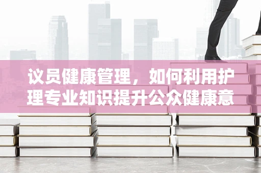 议员健康管理，如何利用护理专业知识提升公众健康意识？