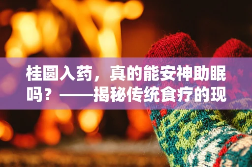 桂圆入药，真的能安神助眠吗？——揭秘传统食疗的现代科学依据