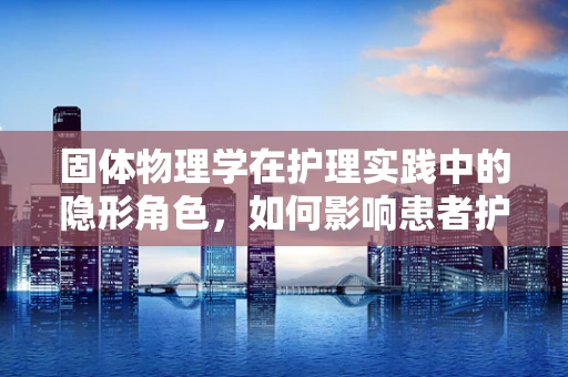 固体物理学在护理实践中的隐形角色，如何影响患者护理用品的选择？