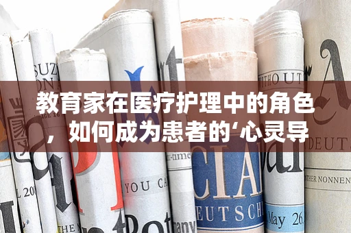 教育家在医疗护理中的角色，如何成为患者的‘心灵导师’？