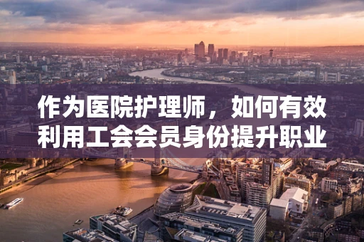 作为医院护理师，如何有效利用工会会员身份提升职业福祉？
